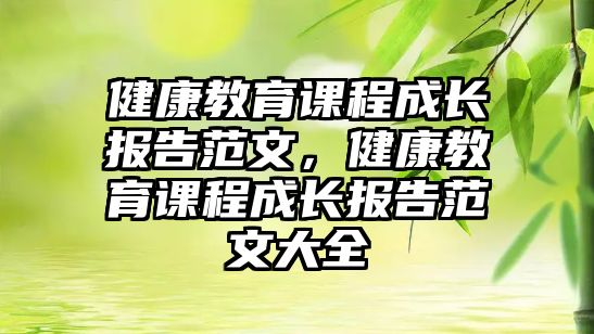 健康教育課程成長報告范文，健康教育課程成長報告范文大全