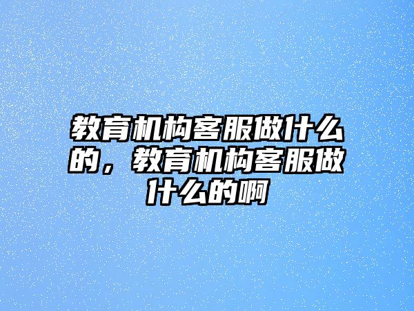 教育機(jī)構(gòu)客服做什么的，教育機(jī)構(gòu)客服做什么的啊