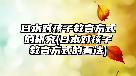 日本對孩子教育方式的研究(日本對孩子教育方式的看法)