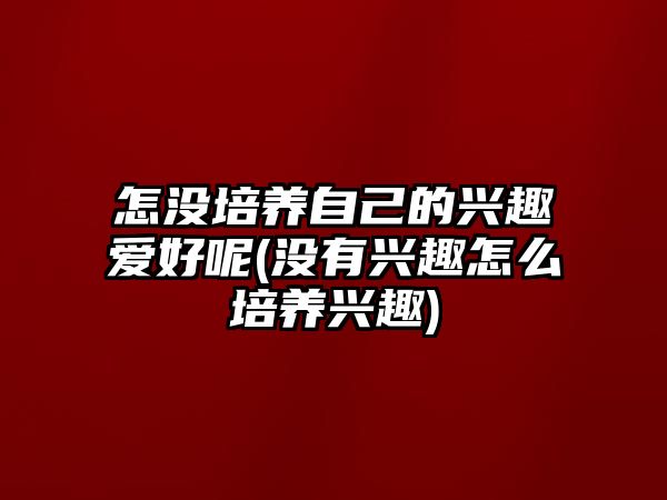 怎沒培養(yǎng)自己的興趣愛好呢(沒有興趣怎么培養(yǎng)興趣)