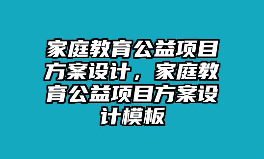 家庭教育公益項(xiàng)目方案設(shè)計(jì)，家庭教育公益項(xiàng)目方案設(shè)計(jì)模板