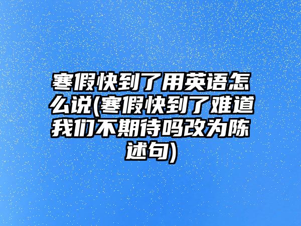 寒假快到了用英語怎么說(寒假快到了難道我們不期待嗎改為陳述句)