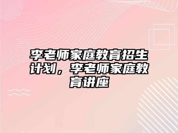 李老師家庭教育招生計劃，李老師家庭教育講座