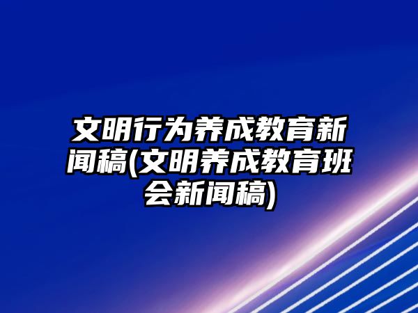 文明行為養(yǎng)成教育新聞稿(文明養(yǎng)成教育班會(huì)新聞稿)