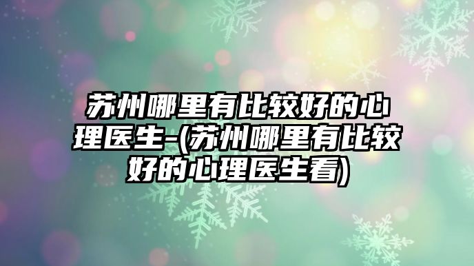 蘇州哪里有比較好的心理醫(yī)生-(蘇州哪里有比較好的心理醫(yī)生看)