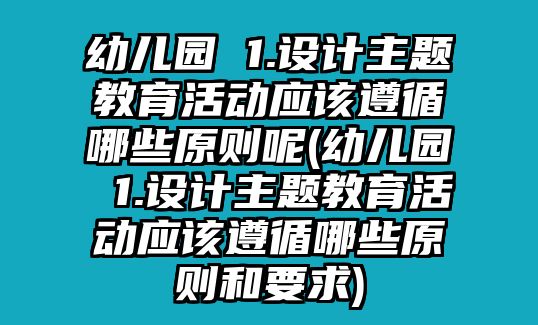 幼兒園 1.設計主題教育活動應該遵循哪些原則呢(幼兒園 1.設計主題教育活動應該遵循哪些原則和要求)