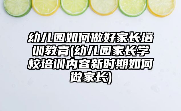 幼兒園如何做好家長培訓教育(幼兒園家長學校培訓內容新時期如何做家長)