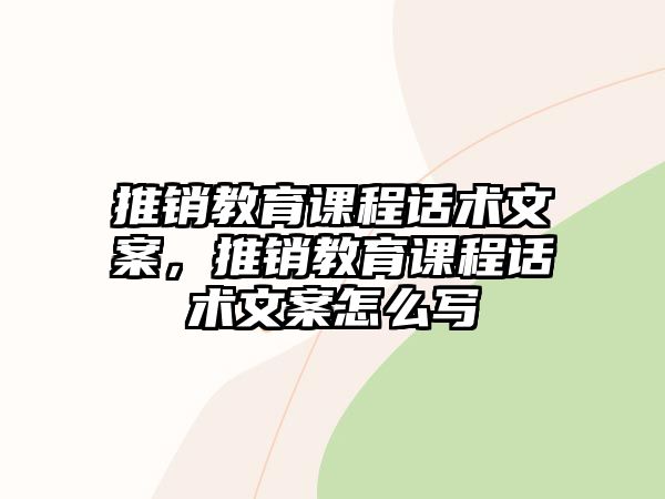 推銷教育課程話術文案，推銷教育課程話術文案怎么寫