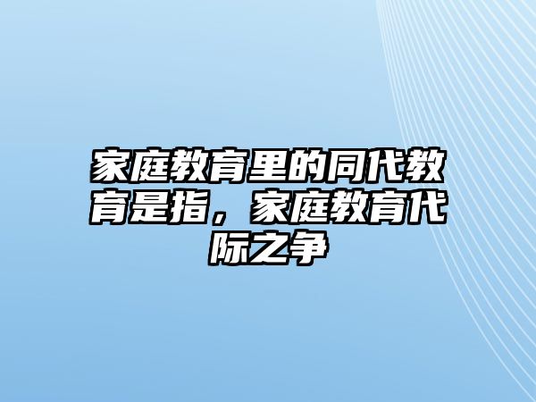 家庭教育里的同代教育是指，家庭教育代際之爭