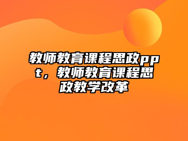 教師教育課程思政ppt，教師教育課程思政教學(xué)改革