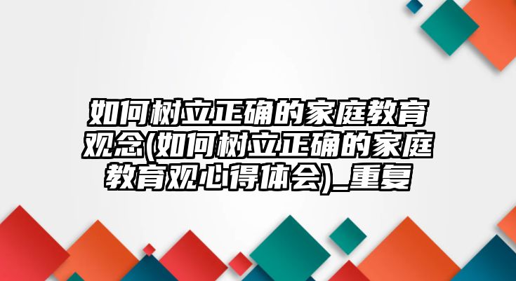 如何樹(shù)立正確的家庭教育觀念(如何樹(shù)立正確的家庭教育觀心得體會(huì))_重復(fù)