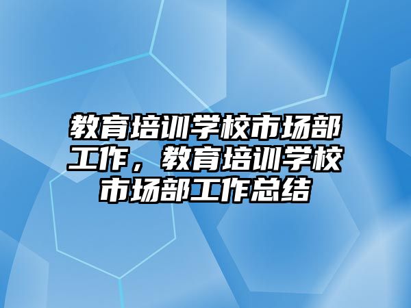 教育培訓學校市場部工作，教育培訓學校市場部工作總結(jié)