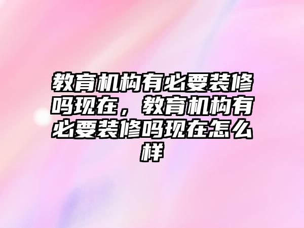 教育機構有必要裝修嗎現(xiàn)在，教育機構有必要裝修嗎現(xiàn)在怎么樣