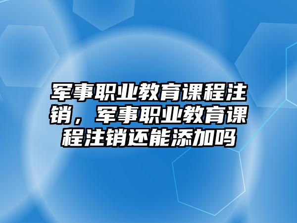 軍事職業(yè)教育課程注銷，軍事職業(yè)教育課程注銷還能添加嗎