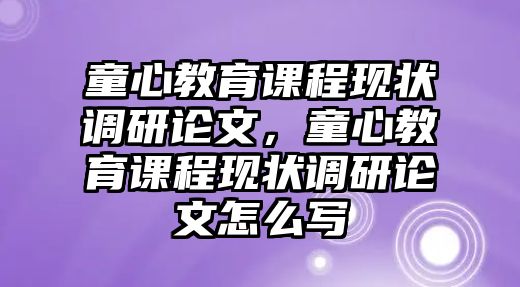 童心教育課程現(xiàn)狀調(diào)研論文，童心教育課程現(xiàn)狀調(diào)研論文怎么寫