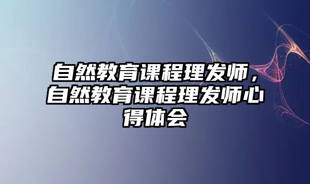 自然教育課程理發(fā)師，自然教育課程理發(fā)師心得體會