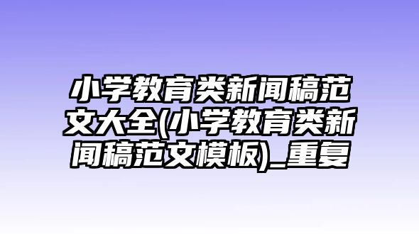 小學(xué)教育類新聞稿范文大全(小學(xué)教育類新聞稿范文模板)_重復(fù)