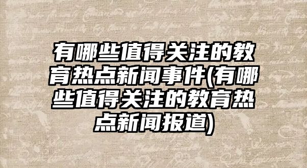 有哪些值得關(guān)注的教育熱點(diǎn)新聞事件(有哪些值得關(guān)注的教育熱點(diǎn)新聞報(bào)道)