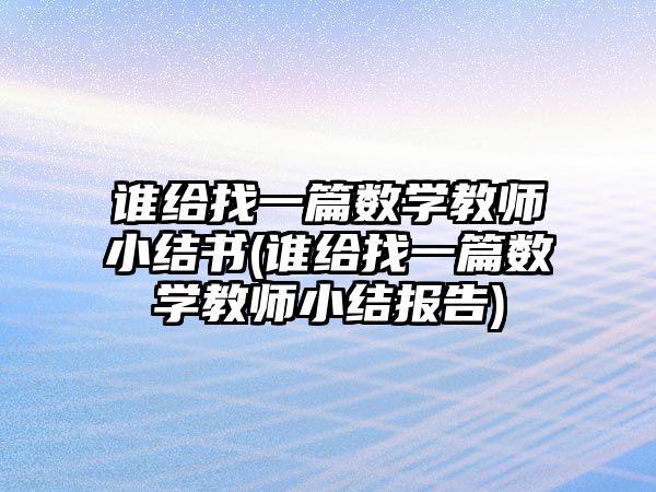 誰給找一篇數(shù)學教師小結(jié)書(誰給找一篇數(shù)學教師小結(jié)報告)