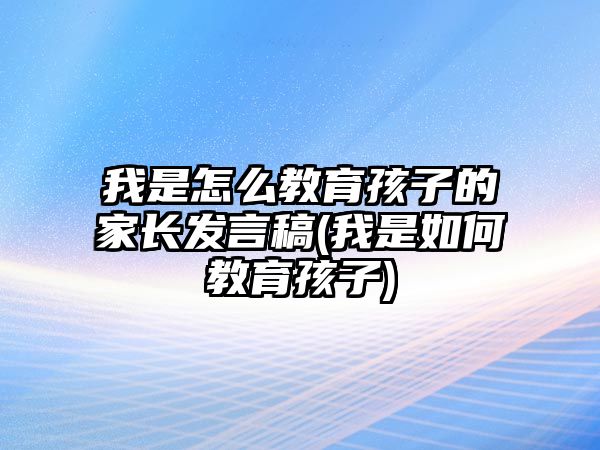 我是怎么教育孩子的家長(zhǎng)發(fā)言稿(我是如何教育孩子)