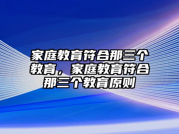 家庭教育符合那三個(gè)教育，家庭教育符合那三個(gè)教育原則