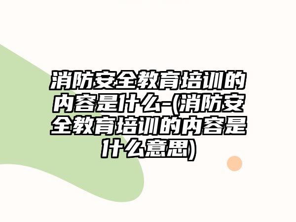 消防安全教育培訓(xùn)的內(nèi)容是什么-(消防安全教育培訓(xùn)的內(nèi)容是什么意思)