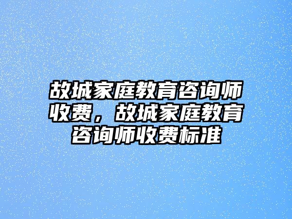 故城家庭教育咨詢師收費，故城家庭教育咨詢師收費標準