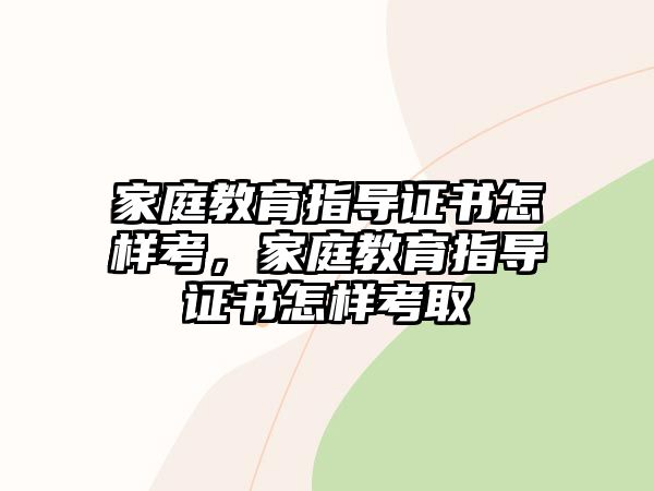 家庭教育指導證書怎樣考，家庭教育指導證書怎樣考取