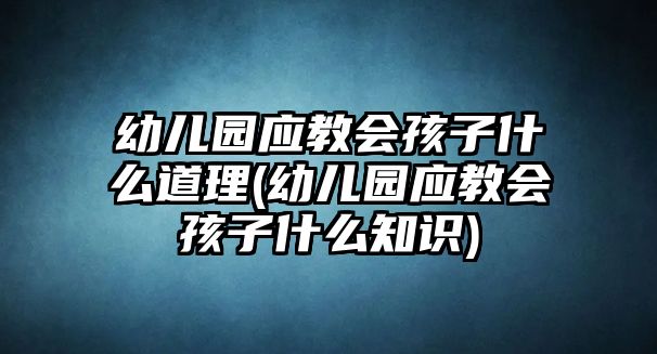 幼兒園應(yīng)教會(huì)孩子什么道理(幼兒園應(yīng)教會(huì)孩子什么知識(shí))