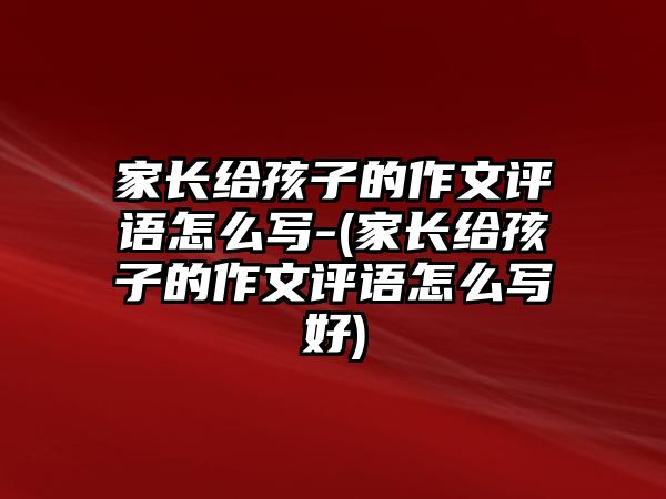 家長給孩子的作文評語怎么寫-(家長給孩子的作文評語怎么寫好)