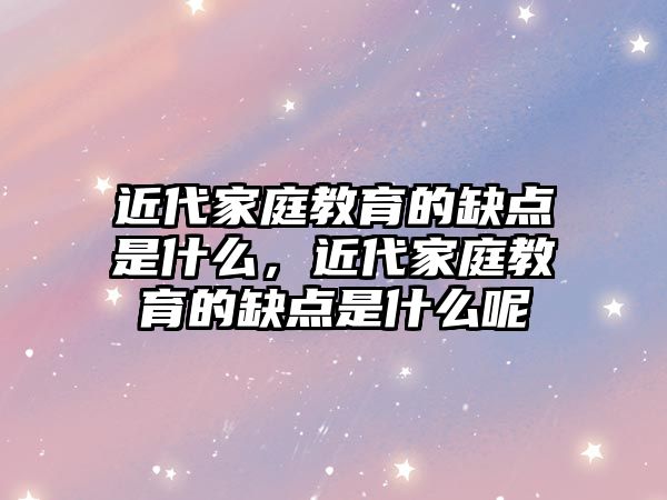 近代家庭教育的缺點(diǎn)是什么，近代家庭教育的缺點(diǎn)是什么呢