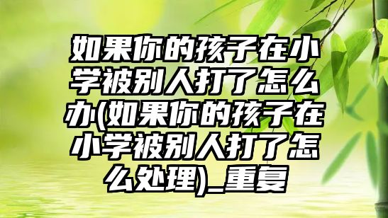 如果你的孩子在小學(xué)被別人打了怎么辦(如果你的孩子在小學(xué)被別人打了怎么處理)_重復(fù)