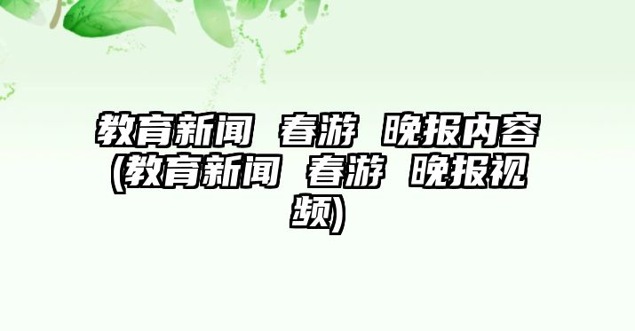 教育新聞 春游 晚報內(nèi)容(教育新聞 春游 晚報視頻)