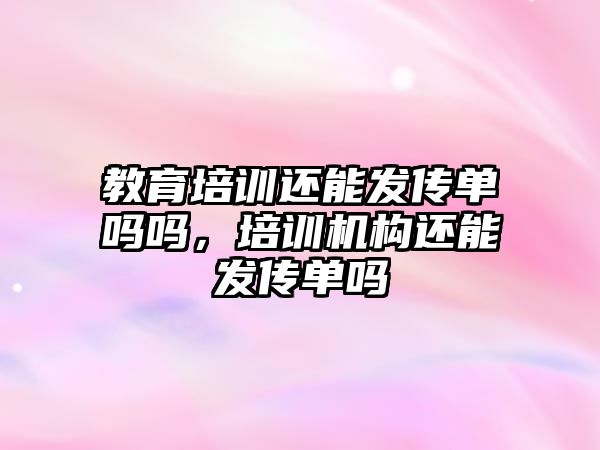 教育培訓還能發(fā)傳單嗎嗎，培訓機構(gòu)還能發(fā)傳單嗎