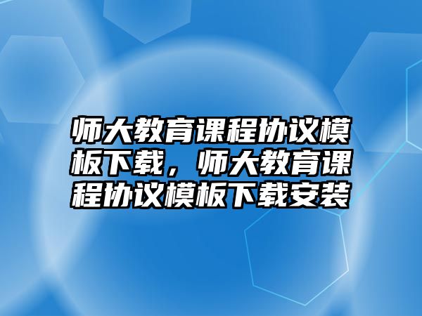 師大教育課程協(xié)議模板下載，師大教育課程協(xié)議模板下載安裝