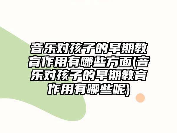 音樂(lè)對(duì)孩子的早期教育作用有哪些方面(音樂(lè)對(duì)孩子的早期教育作用有哪些呢)