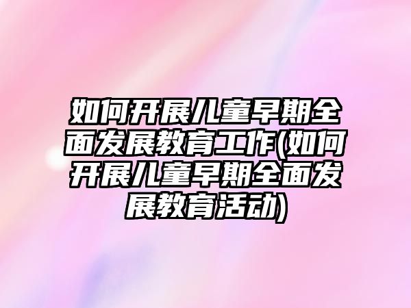 如何開(kāi)展兒童早期全面發(fā)展教育工作(如何開(kāi)展兒童早期全面發(fā)展教育活動(dòng))