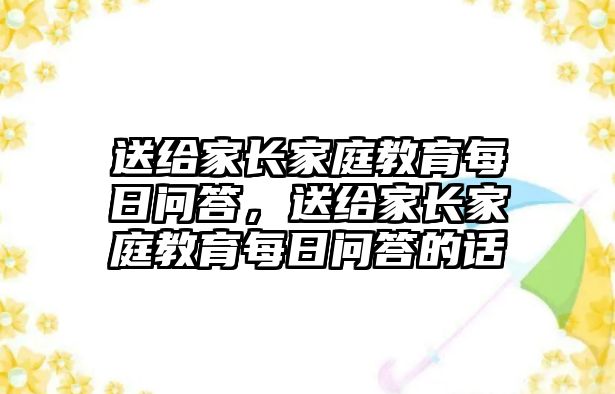 送給家長家庭教育每日問答，送給家長家庭教育每日問答的話