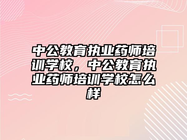 中公教育執(zhí)業(yè)藥師培訓學校，中公教育執(zhí)業(yè)藥師培訓學校怎么樣