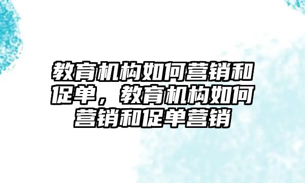 教育機構(gòu)如何營銷和促單，教育機構(gòu)如何營銷和促單營銷