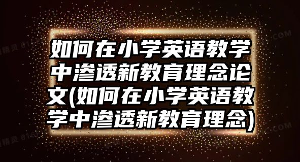 如何在小學(xué)英語(yǔ)教學(xué)中滲透新教育理念論文(如何在小學(xué)英語(yǔ)教學(xué)中滲透新教育理念)