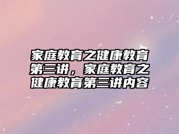 家庭教育之健康教育第三講，家庭教育之健康教育第三講內(nèi)容