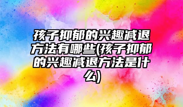 孩子抑郁的興趣減退方法有哪些(孩子抑郁的興趣減退方法是什么)