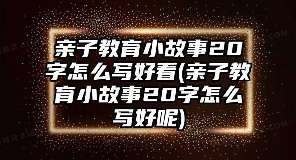 親子教育小故事20字怎么寫好看(親子教育小故事20字怎么寫好呢)