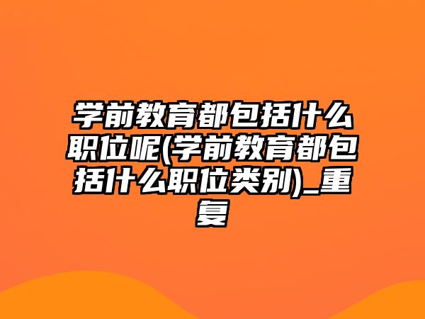 學(xué)前教育都包括什么職位呢(學(xué)前教育都包括什么職位類別)_重復(fù)