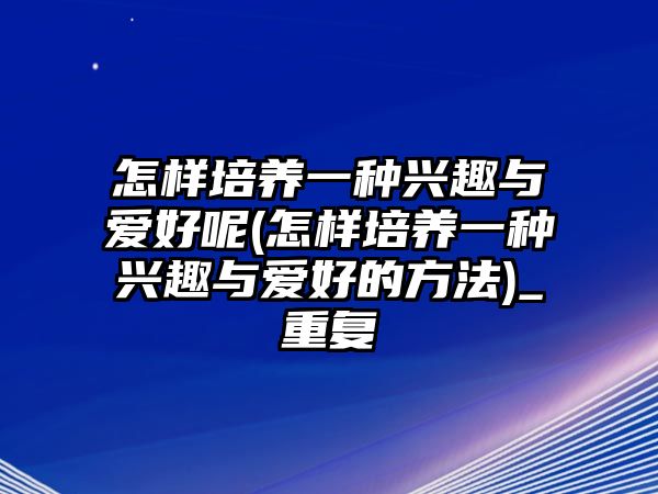 怎樣培養(yǎng)一種興趣與愛(ài)好呢(怎樣培養(yǎng)一種興趣與愛(ài)好的方法)_重復(fù)