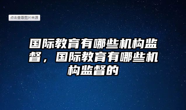 國際教育有哪些機構監(jiān)督，國際教育有哪些機構監(jiān)督的