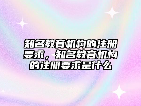 知名教育機(jī)構(gòu)的注冊(cè)要求，知名教育機(jī)構(gòu)的注冊(cè)要求是什么