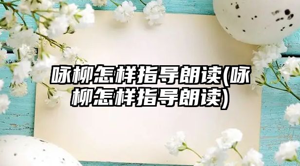 詠柳怎樣指導(dǎo)朗讀(詠柳怎樣指導(dǎo)朗讀)