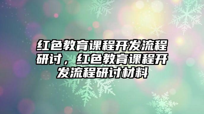 紅色教育課程開發(fā)流程研討，紅色教育課程開發(fā)流程研討材料